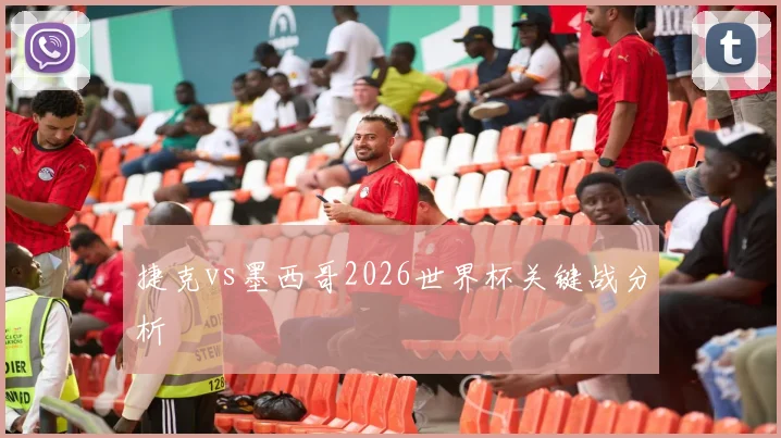 捷克vs墨西哥2026世界杯关键战分析
