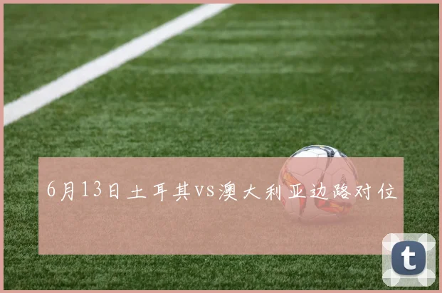 6月13日土耳其vs澳大利亚边路对位