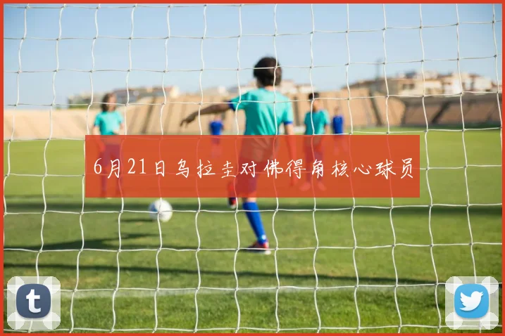 6月21日乌拉圭对佛得角核心球员