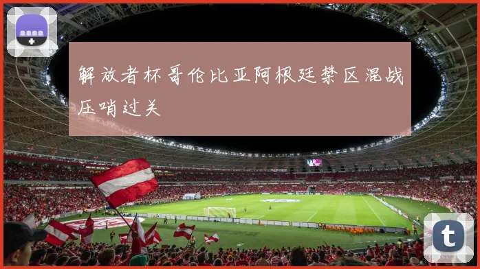 解放者杯哥伦比亚阿根廷禁区混战压哨过关
