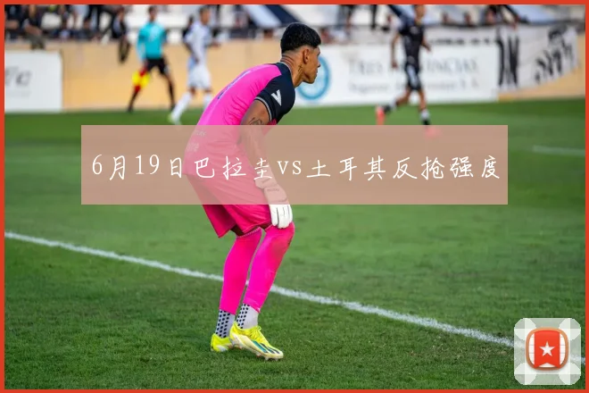 6月19日巴拉圭vs土耳其反抢强度