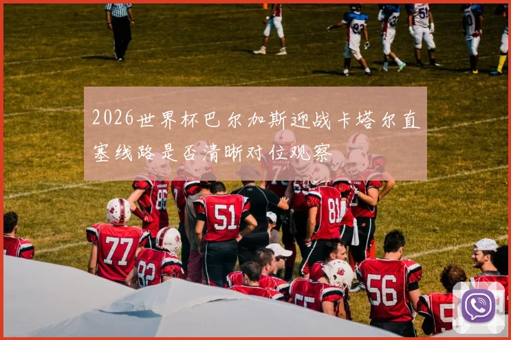 2026世界杯巴尔加斯迎战卡塔尔直塞线路是否清晰对位观察