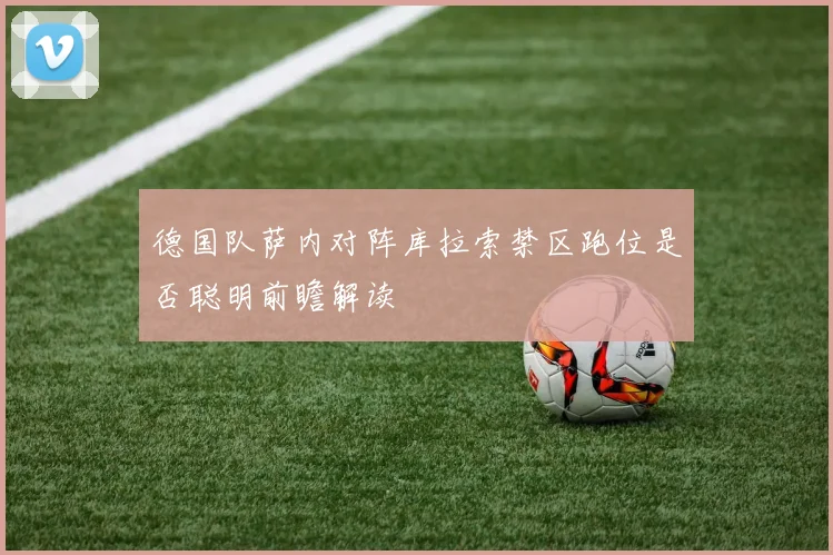 德国队萨内对阵库拉索禁区跑位是否聪明前瞻解读
