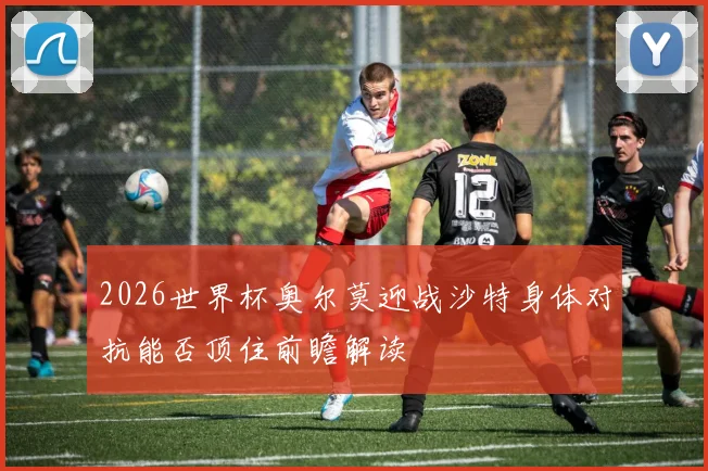 2026世界杯奥尔莫迎战沙特身体对抗能否顶住前瞻解读
