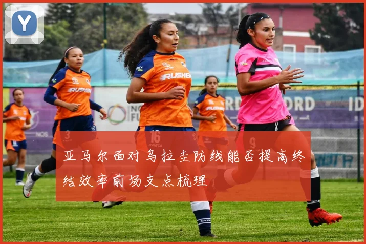 亚马尔面对乌拉圭防线能否提高终结效率前场支点梳理
