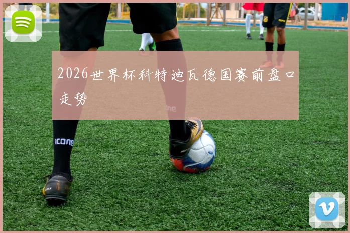 2026世界杯科特迪瓦德国赛前盘口走势