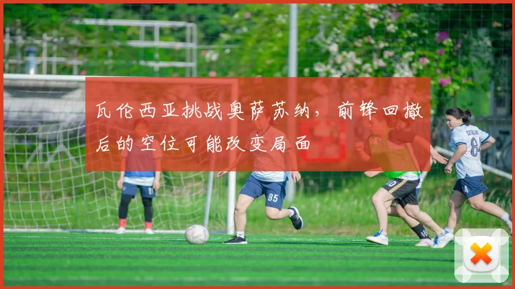 瓦伦西亚挑战奥萨苏纳，前锋回撤后的空位可能改变局面