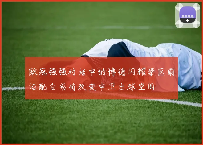 欧冠强强对话中的博德闪耀禁区前沿配合或将改变中卫出球空间