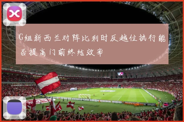 G组新西兰对阵比利时反越位执行能否提高门前终结效率