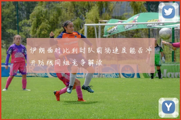 伊朗面对比利时队前场速度能否冲开防线同组竞争解读