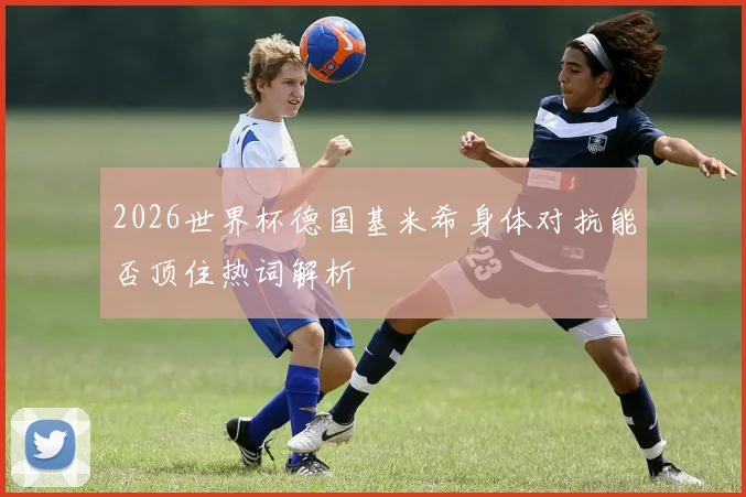 2026世界杯德国基米希身体对抗能否顶住热词解析