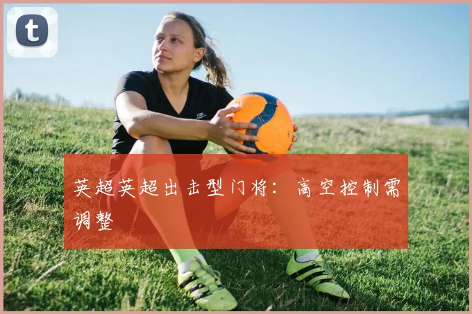 英超英超出击型门将:高空控制需调整