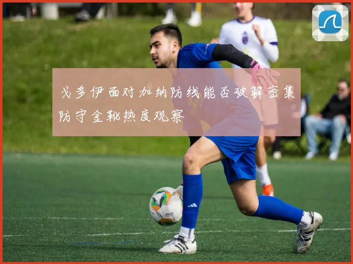 戈多伊面对加纳防线能否破解密集防守金靴热度观察
