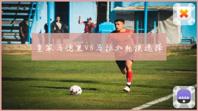 皇家马德里vs马拉加轮换选择