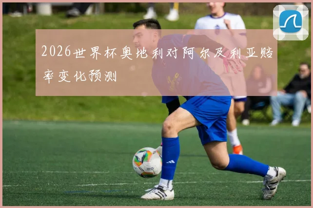 2026世界杯奥地利对阿尔及利亚赔率变化预测