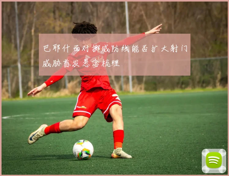 巴耶什面对挪威防线能否扩大射门威胁首发悬念梳理