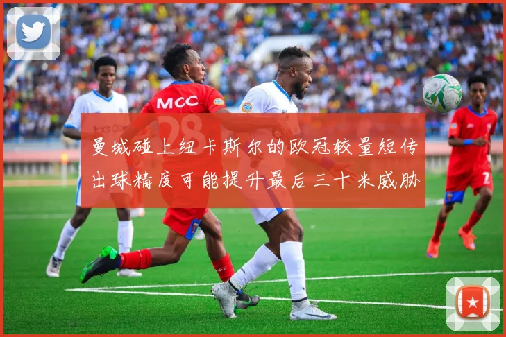 曼城碰上纽卡斯尔的欧冠较量短传出球精度可能提升最后三十米威胁