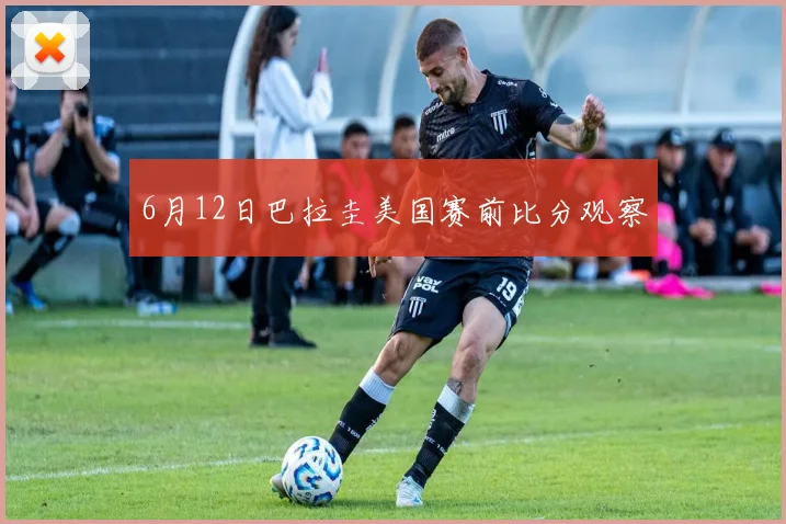 6月12日巴拉圭美国赛前比分观察