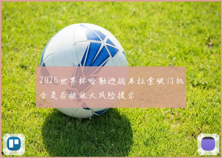 2026世界杯哈勒迎战库拉索破门机会是否被放大风险提示