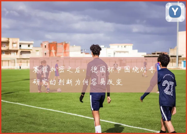 赛程加密之后,德国杯中围绕对手研究的判断为何容易改变