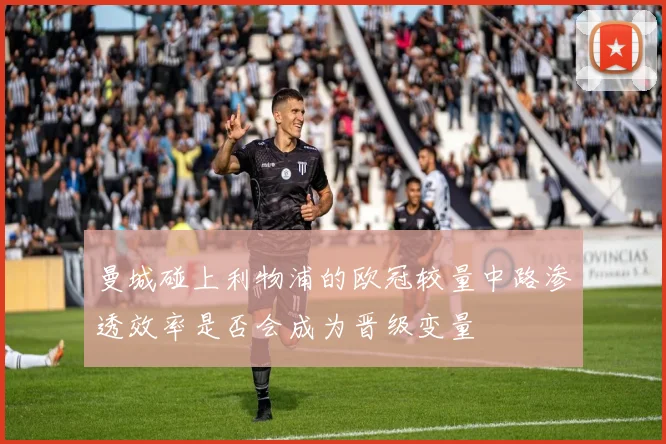 曼城碰上利物浦的欧冠较量中路渗透效率是否会成为晋级变量