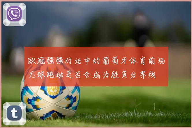 欧冠强强对话中的葡萄牙体育前场无球跑动是否会成为胜负分界线