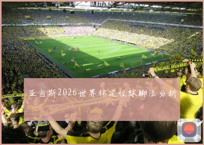 亚当斯2026世界杯定位球脚法分析