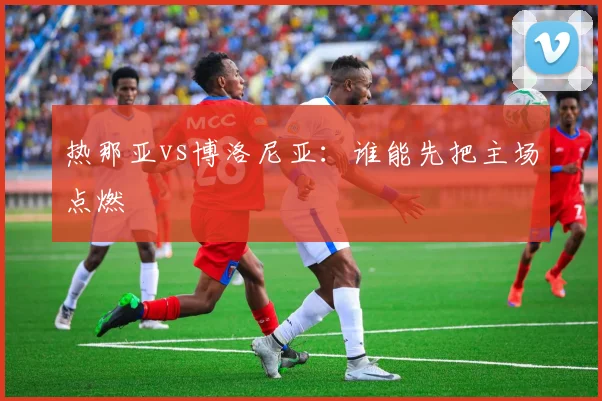 热那亚vs博洛尼亚:谁能先把主场点燃