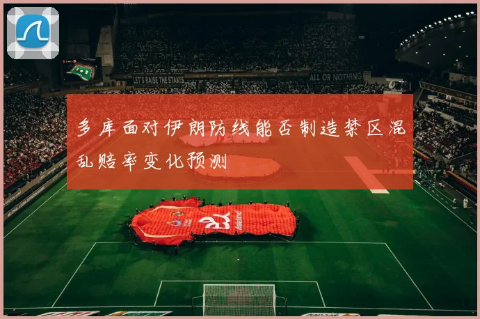 多库面对伊朗防线能否制造禁区混乱赔率变化预测