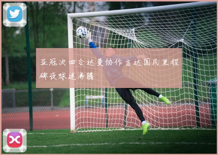亚冠次回合达曼协作吉达国民里程碑夜球迷沸腾