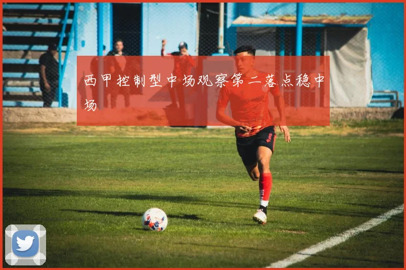 西甲控制型中场观察第二落点稳中场