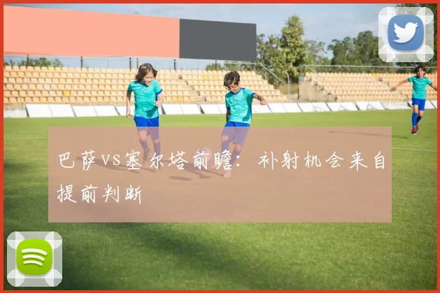 巴萨vs塞尔塔前瞻：补射机会来自提前判断