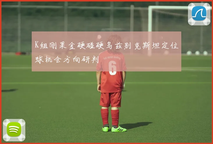 K组刚果金硬碰硬乌兹别克斯坦定位球机会方向研判