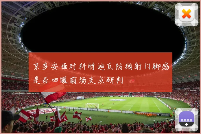 京多安面对科特迪瓦防线射门脚感是否回暖前场支点研判