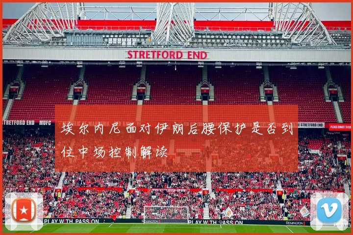 埃尔内尼面对伊朗后腰保护是否到位中场控制解读