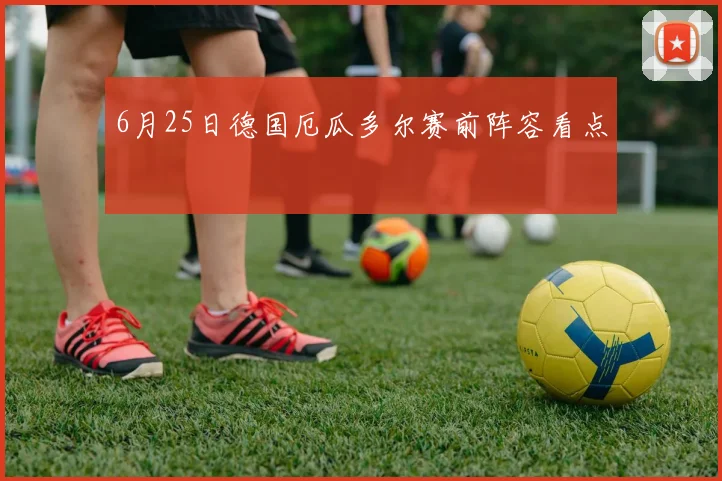6月25日德国厄瓜多尔赛前阵容看点