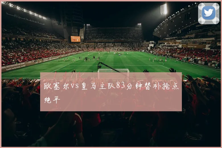 欧塞尔vs皇马主队83分钟替补抢点绝平