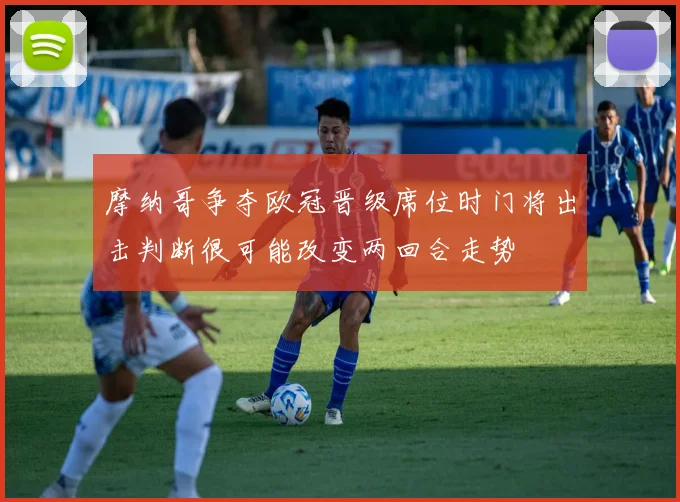 摩纳哥争夺欧冠晋级席位时门将出击判断很可能改变两回合走势