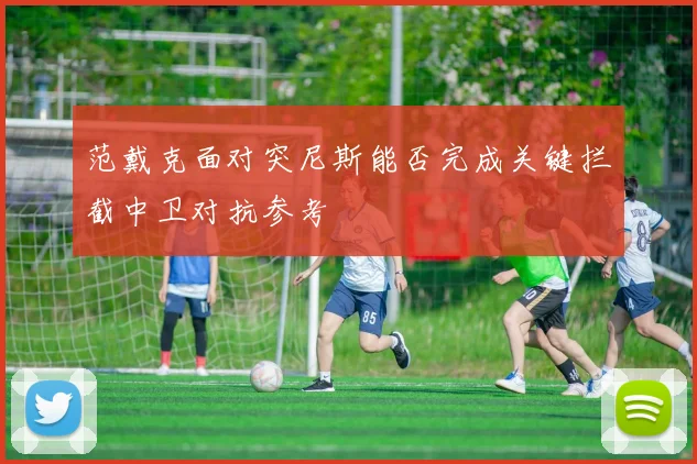 范戴克面对突尼斯能否完成关键拦截中卫对抗参考