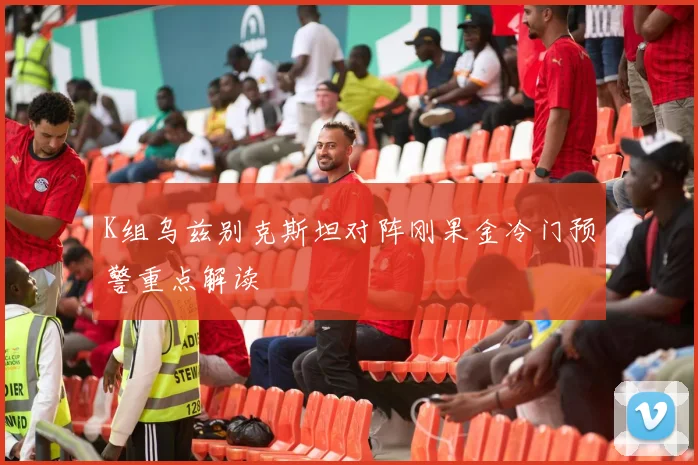 K组乌兹别克斯坦对阵刚果金冷门预警重点解读