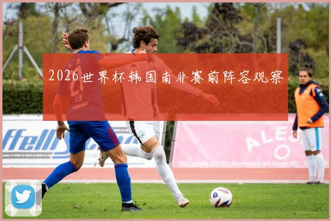 2026世界杯韩国南非赛前阵容观察